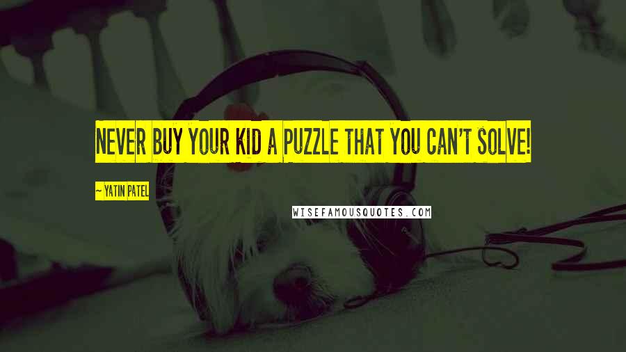 Yatin Patel Quotes: Never buy your kid a Puzzle that you can't solve!