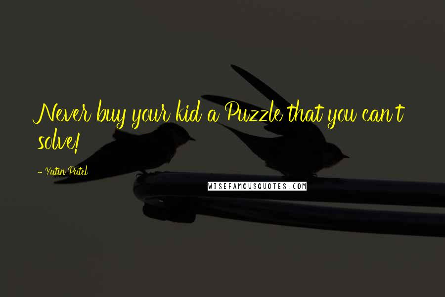 Yatin Patel Quotes: Never buy your kid a Puzzle that you can't solve!