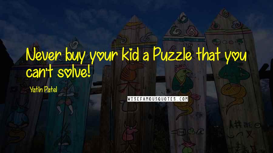 Yatin Patel Quotes: Never buy your kid a Puzzle that you can't solve!