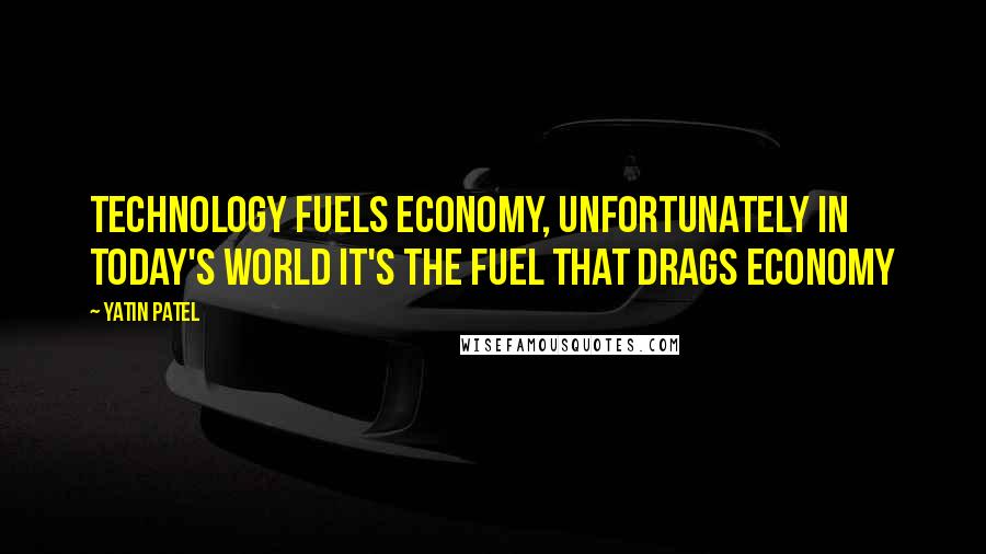 Yatin Patel Quotes: Technology fuels economy, unfortunately in today's world it's the fuel that drags economy