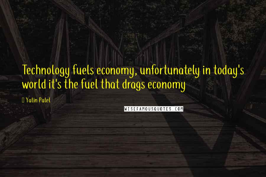 Yatin Patel Quotes: Technology fuels economy, unfortunately in today's world it's the fuel that drags economy