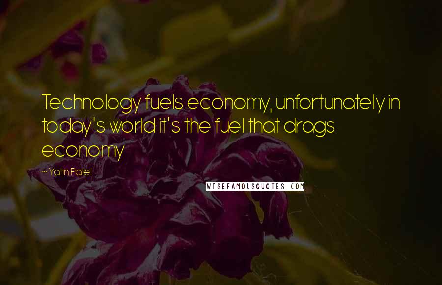 Yatin Patel Quotes: Technology fuels economy, unfortunately in today's world it's the fuel that drags economy