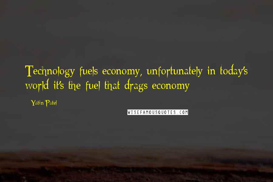 Yatin Patel Quotes: Technology fuels economy, unfortunately in today's world it's the fuel that drags economy