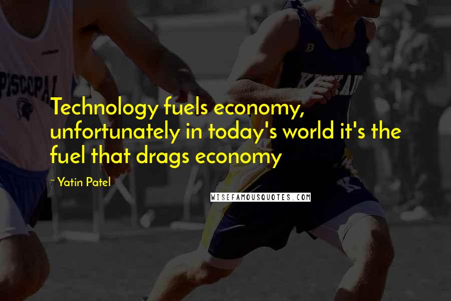 Yatin Patel Quotes: Technology fuels economy, unfortunately in today's world it's the fuel that drags economy