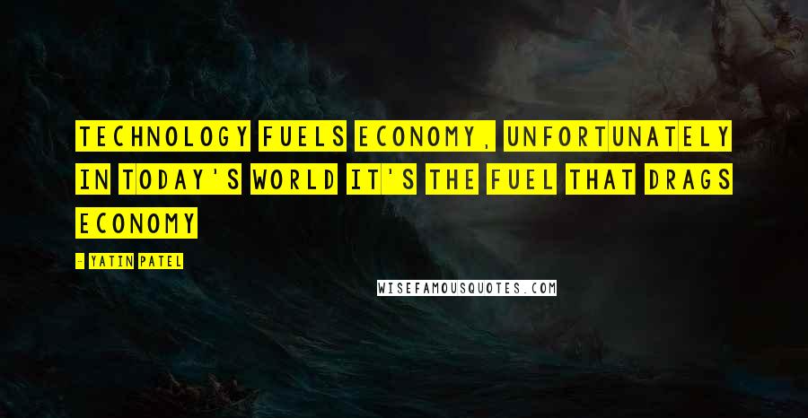 Yatin Patel Quotes: Technology fuels economy, unfortunately in today's world it's the fuel that drags economy