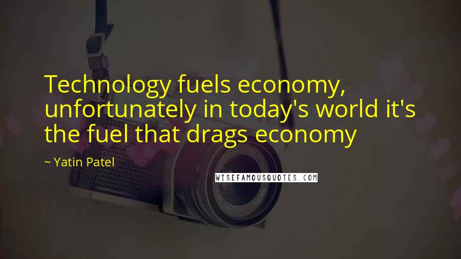 Yatin Patel Quotes: Technology fuels economy, unfortunately in today's world it's the fuel that drags economy