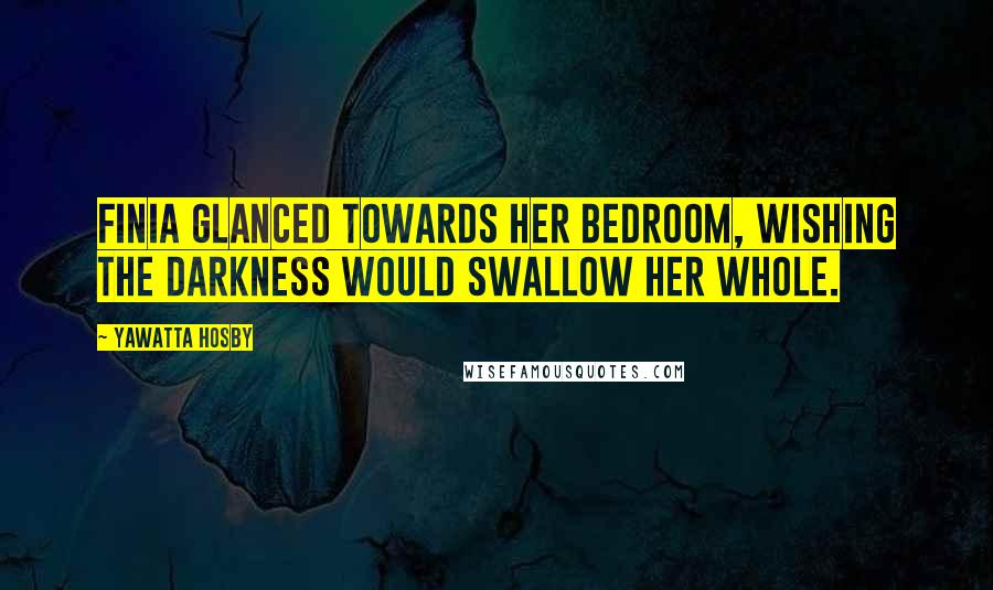 Yawatta Hosby Quotes: Finia glanced towards her bedroom, wishing the darkness would swallow her whole.