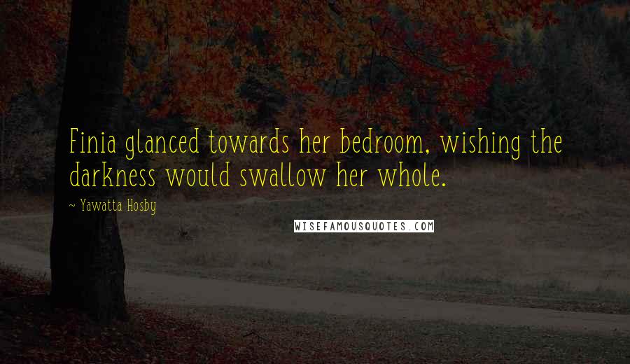 Yawatta Hosby Quotes: Finia glanced towards her bedroom, wishing the darkness would swallow her whole.