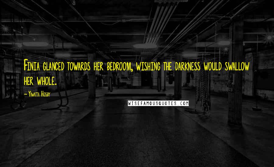 Yawatta Hosby Quotes: Finia glanced towards her bedroom, wishing the darkness would swallow her whole.