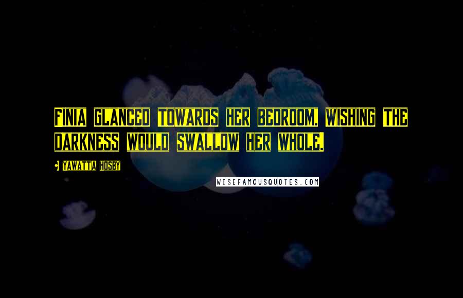 Yawatta Hosby Quotes: Finia glanced towards her bedroom, wishing the darkness would swallow her whole.