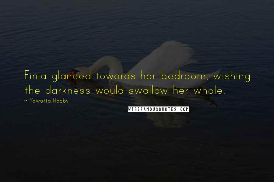 Yawatta Hosby Quotes: Finia glanced towards her bedroom, wishing the darkness would swallow her whole.