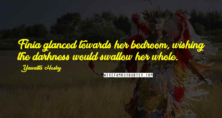 Yawatta Hosby Quotes: Finia glanced towards her bedroom, wishing the darkness would swallow her whole.