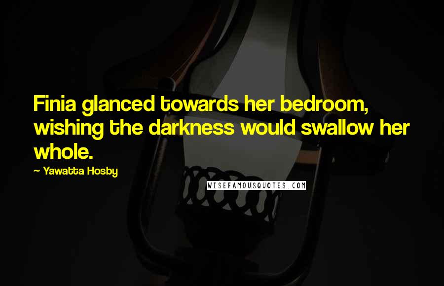 Yawatta Hosby Quotes: Finia glanced towards her bedroom, wishing the darkness would swallow her whole.