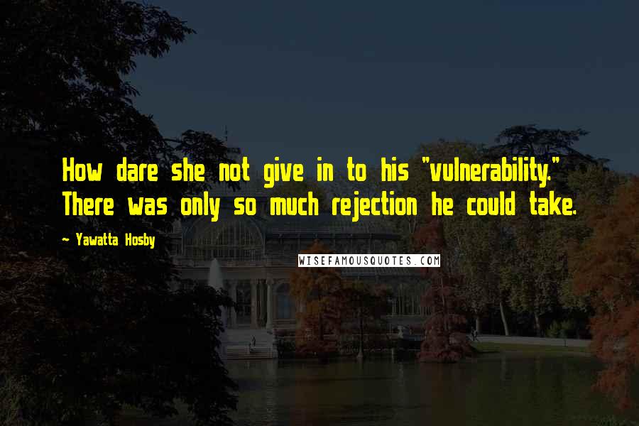 Yawatta Hosby Quotes: How dare she not give in to his "vulnerability." There was only so much rejection he could take.