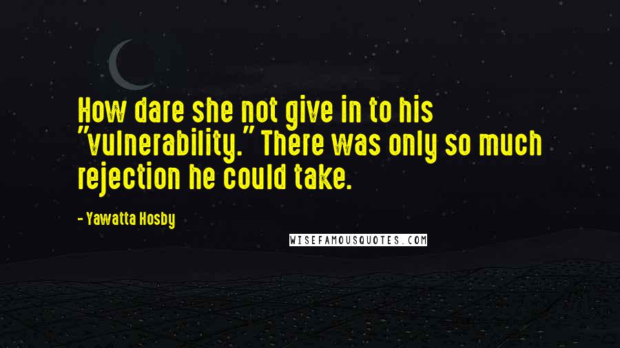 Yawatta Hosby Quotes: How dare she not give in to his "vulnerability." There was only so much rejection he could take.