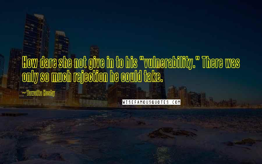 Yawatta Hosby Quotes: How dare she not give in to his "vulnerability." There was only so much rejection he could take.