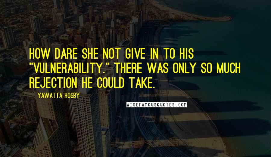 Yawatta Hosby Quotes: How dare she not give in to his "vulnerability." There was only so much rejection he could take.