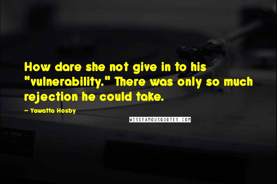 Yawatta Hosby Quotes: How dare she not give in to his "vulnerability." There was only so much rejection he could take.