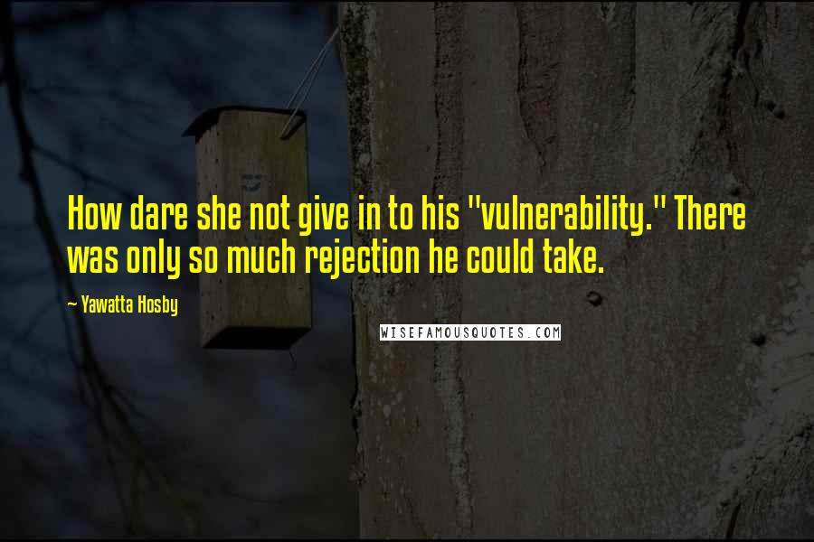 Yawatta Hosby Quotes: How dare she not give in to his "vulnerability." There was only so much rejection he could take.