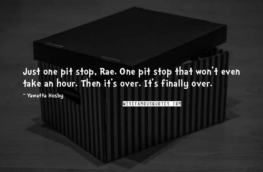 Yawatta Hosby Quotes: Just one pit stop, Rae. One pit stop that won't even take an hour. Then it's over. It's finally over.