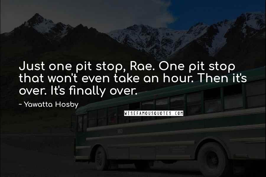 Yawatta Hosby Quotes: Just one pit stop, Rae. One pit stop that won't even take an hour. Then it's over. It's finally over.