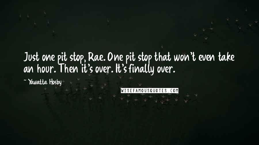 Yawatta Hosby Quotes: Just one pit stop, Rae. One pit stop that won't even take an hour. Then it's over. It's finally over.