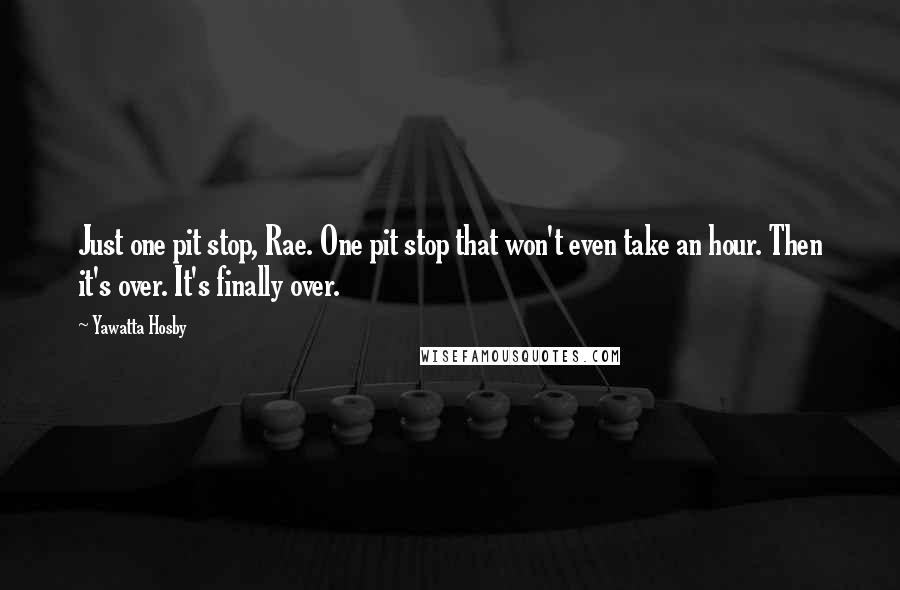 Yawatta Hosby Quotes: Just one pit stop, Rae. One pit stop that won't even take an hour. Then it's over. It's finally over.