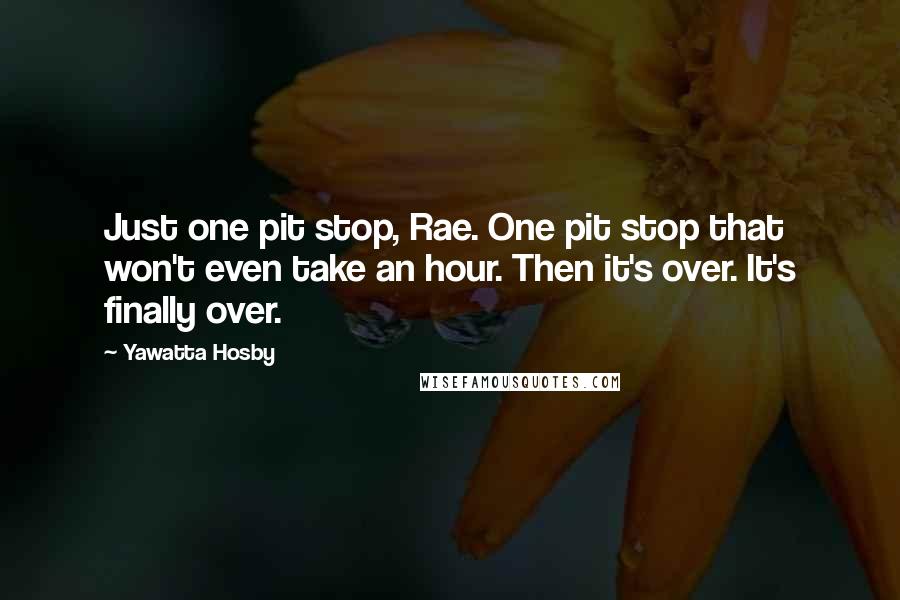 Yawatta Hosby Quotes: Just one pit stop, Rae. One pit stop that won't even take an hour. Then it's over. It's finally over.