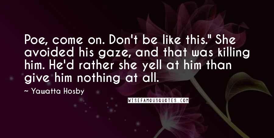 Yawatta Hosby Quotes: Poe, come on. Don't be like this." She avoided his gaze, and that was killing him. He'd rather she yell at him than give him nothing at all.
