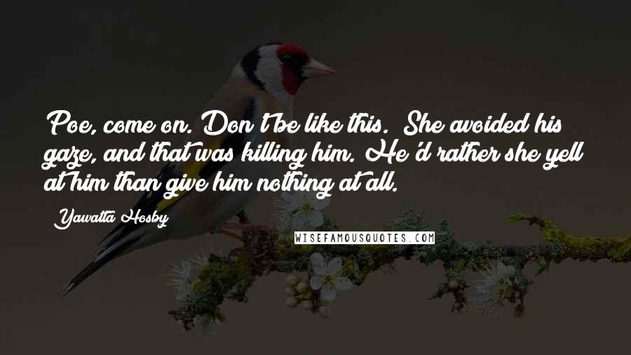 Yawatta Hosby Quotes: Poe, come on. Don't be like this." She avoided his gaze, and that was killing him. He'd rather she yell at him than give him nothing at all.