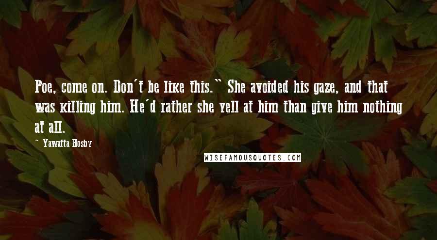 Yawatta Hosby Quotes: Poe, come on. Don't be like this." She avoided his gaze, and that was killing him. He'd rather she yell at him than give him nothing at all.