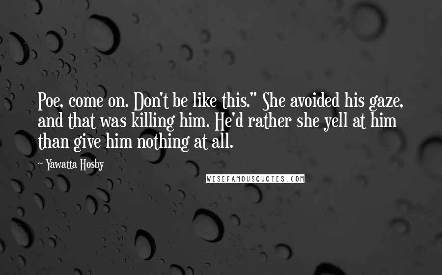 Yawatta Hosby Quotes: Poe, come on. Don't be like this." She avoided his gaze, and that was killing him. He'd rather she yell at him than give him nothing at all.