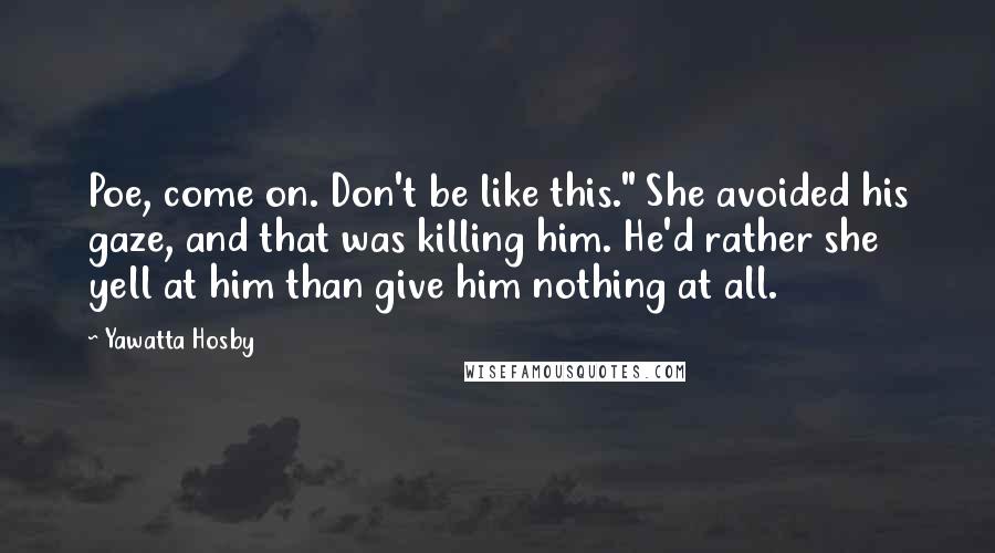 Yawatta Hosby Quotes: Poe, come on. Don't be like this." She avoided his gaze, and that was killing him. He'd rather she yell at him than give him nothing at all.
