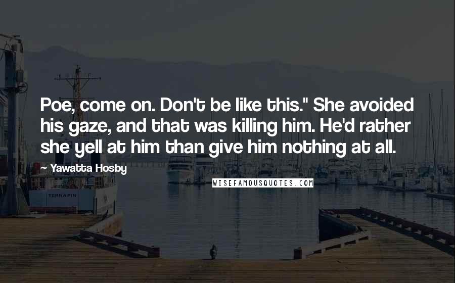 Yawatta Hosby Quotes: Poe, come on. Don't be like this." She avoided his gaze, and that was killing him. He'd rather she yell at him than give him nothing at all.