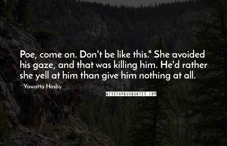 Yawatta Hosby Quotes: Poe, come on. Don't be like this." She avoided his gaze, and that was killing him. He'd rather she yell at him than give him nothing at all.