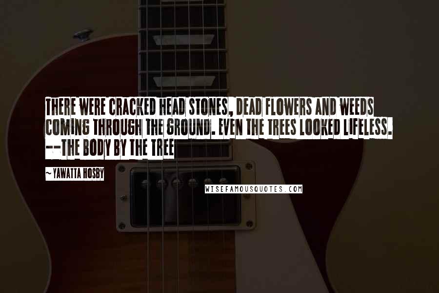 Yawatta Hosby Quotes: There were cracked head stones, dead flowers and weeds coming through the ground. Even the trees looked lifeless. --The Body By the Tree