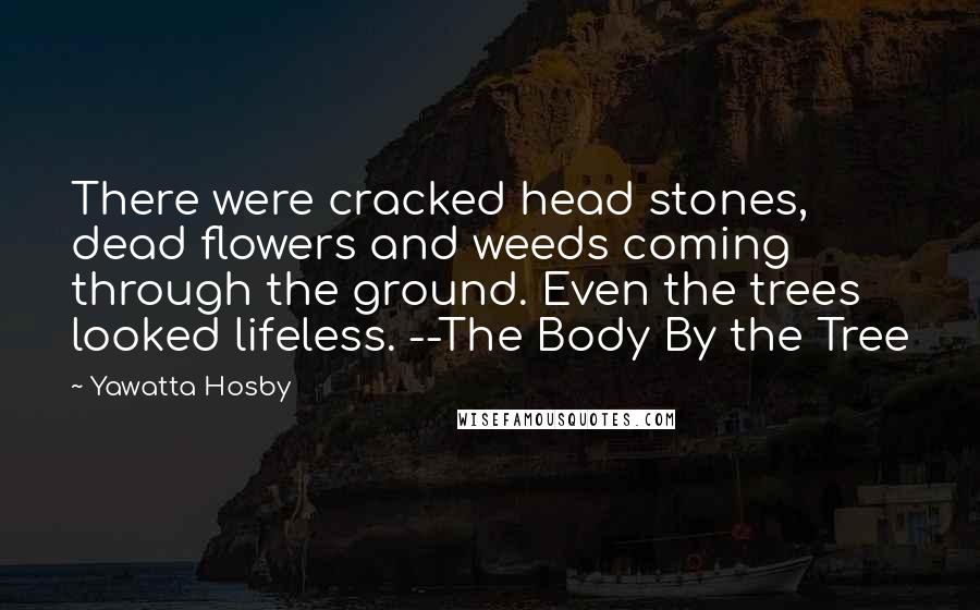 Yawatta Hosby Quotes: There were cracked head stones, dead flowers and weeds coming through the ground. Even the trees looked lifeless. --The Body By the Tree