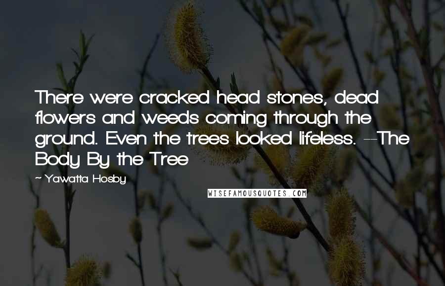 Yawatta Hosby Quotes: There were cracked head stones, dead flowers and weeds coming through the ground. Even the trees looked lifeless. --The Body By the Tree