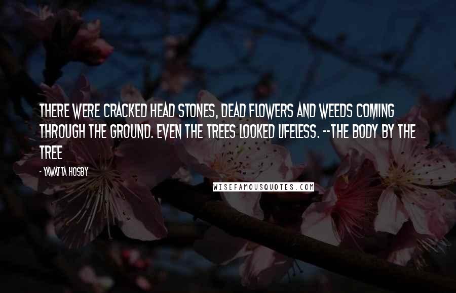 Yawatta Hosby Quotes: There were cracked head stones, dead flowers and weeds coming through the ground. Even the trees looked lifeless. --The Body By the Tree