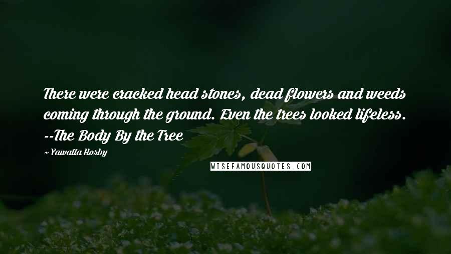 Yawatta Hosby Quotes: There were cracked head stones, dead flowers and weeds coming through the ground. Even the trees looked lifeless. --The Body By the Tree