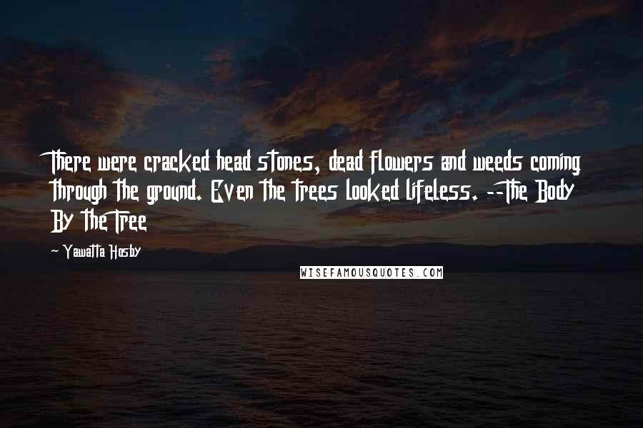 Yawatta Hosby Quotes: There were cracked head stones, dead flowers and weeds coming through the ground. Even the trees looked lifeless. --The Body By the Tree
