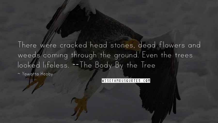 Yawatta Hosby Quotes: There were cracked head stones, dead flowers and weeds coming through the ground. Even the trees looked lifeless. --The Body By the Tree