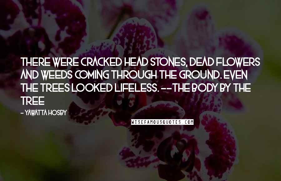 Yawatta Hosby Quotes: There were cracked head stones, dead flowers and weeds coming through the ground. Even the trees looked lifeless. --The Body By the Tree