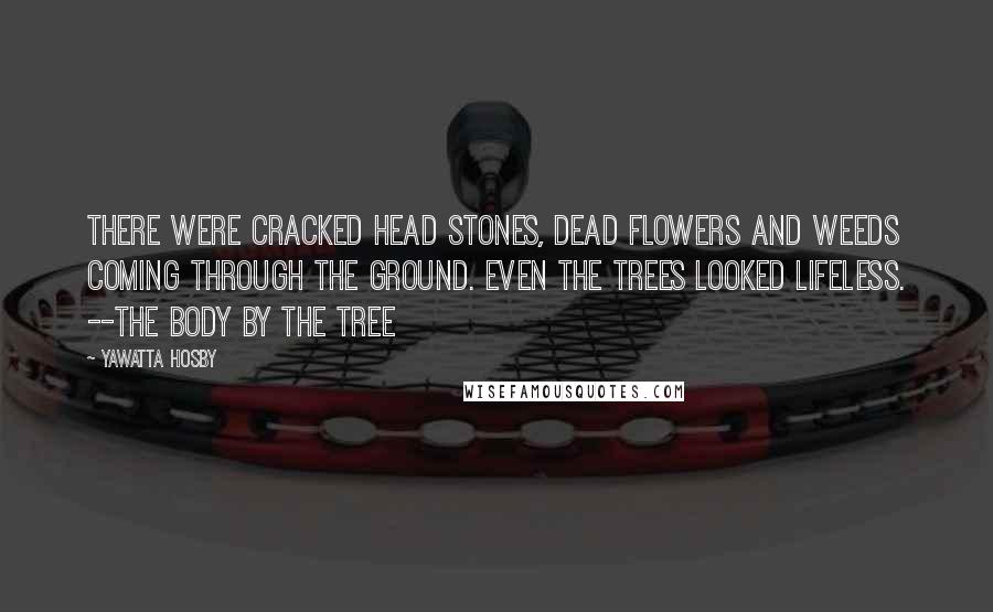 Yawatta Hosby Quotes: There were cracked head stones, dead flowers and weeds coming through the ground. Even the trees looked lifeless. --The Body By the Tree