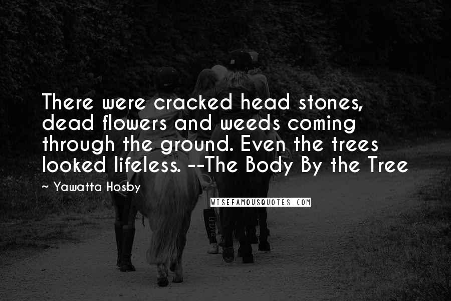 Yawatta Hosby Quotes: There were cracked head stones, dead flowers and weeds coming through the ground. Even the trees looked lifeless. --The Body By the Tree