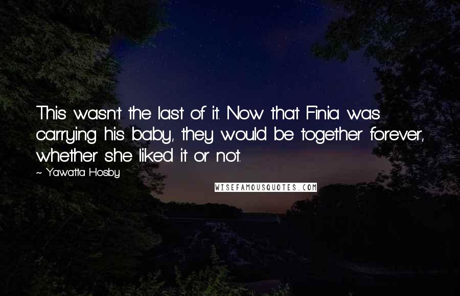 Yawatta Hosby Quotes: This wasn't the last of it. Now that Finia was carrying his baby, they would be together forever, whether she liked it or not.