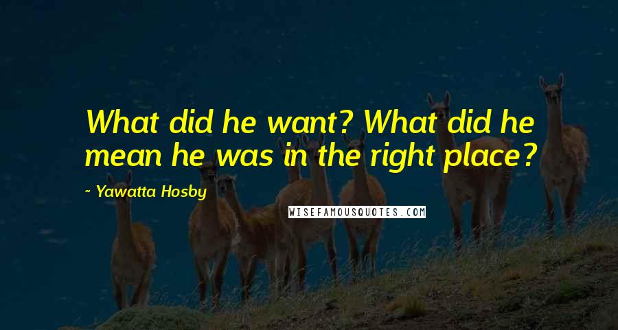 Yawatta Hosby Quotes: What did he want? What did he mean he was in the right place?