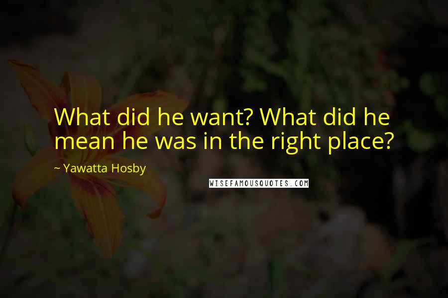 Yawatta Hosby Quotes: What did he want? What did he mean he was in the right place?
