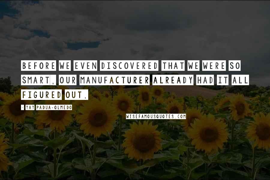 Yay Padua-Olmedo Quotes: Before we even discovered that we were so smart, our Manufacturer already had it all figured out.