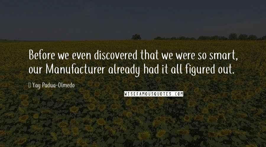 Yay Padua-Olmedo Quotes: Before we even discovered that we were so smart, our Manufacturer already had it all figured out.